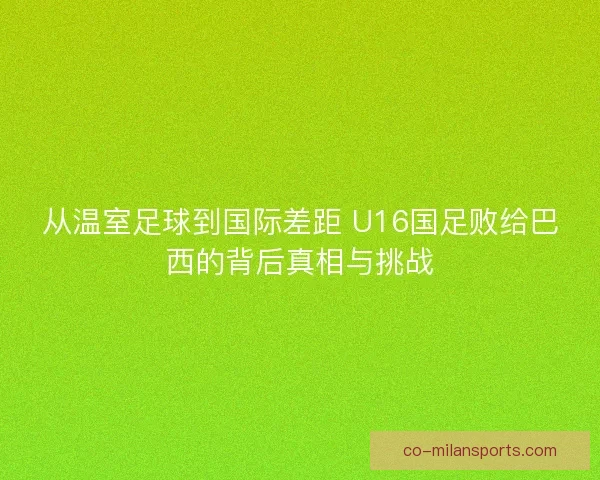从温室足球到国际差距 U16国足败给巴西的背后真相与挑战