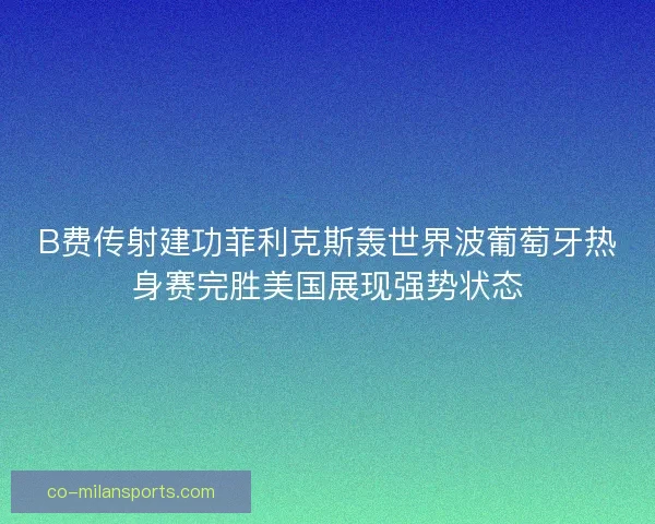 B费传射建功菲利克斯轰世界波葡萄牙热身赛完胜美国展现强势状态