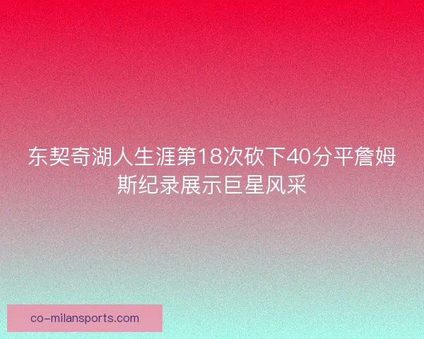 东契奇湖人生涯第18次砍下40分平詹姆斯纪录展示巨星风采