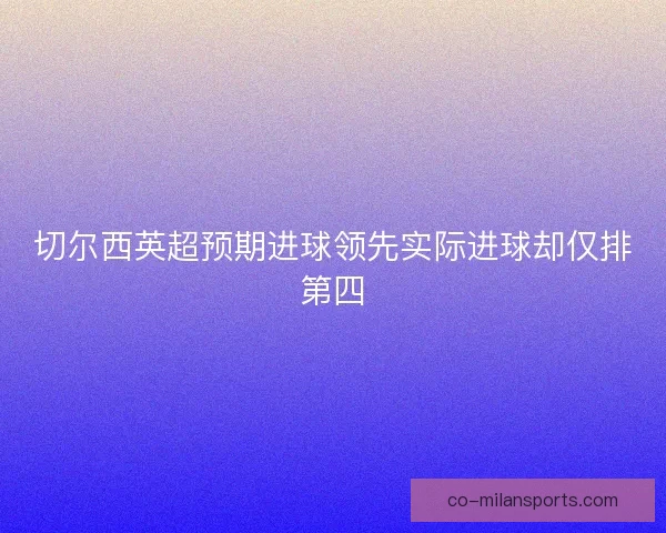 切尔西英超预期进球领先实际进球却仅排第四