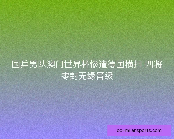 国乒男队澳门世界杯惨遭德国横扫 四将零封无缘晋级