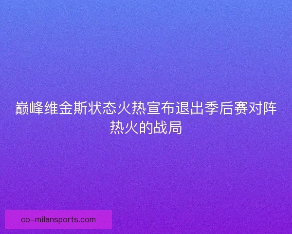 巅峰维金斯状态火热宣布退出季后赛对阵热火的战局