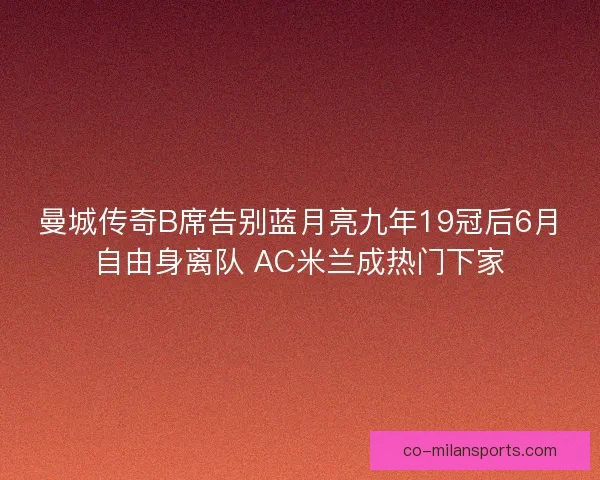 曼城传奇B席告别蓝月亮九年19冠后6月自由身离队 AC米兰成热门下家