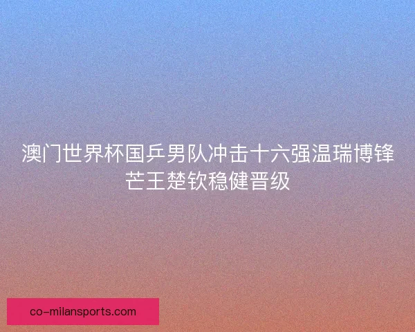 澳门世界杯国乒男队冲击十六强温瑞博锋芒王楚钦稳健晋级