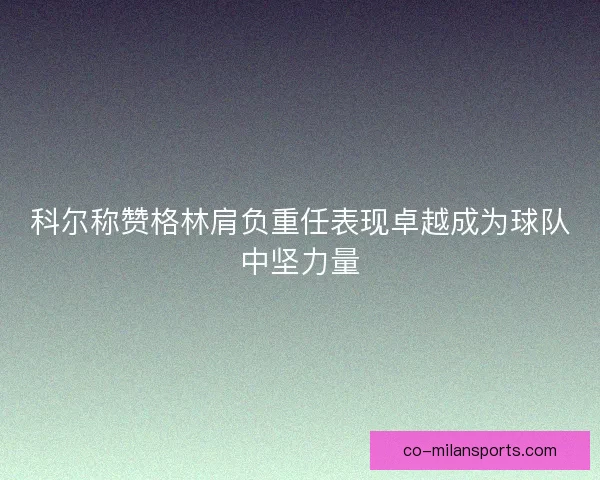 科尔称赞格林肩负重任表现卓越成为球队中坚力量