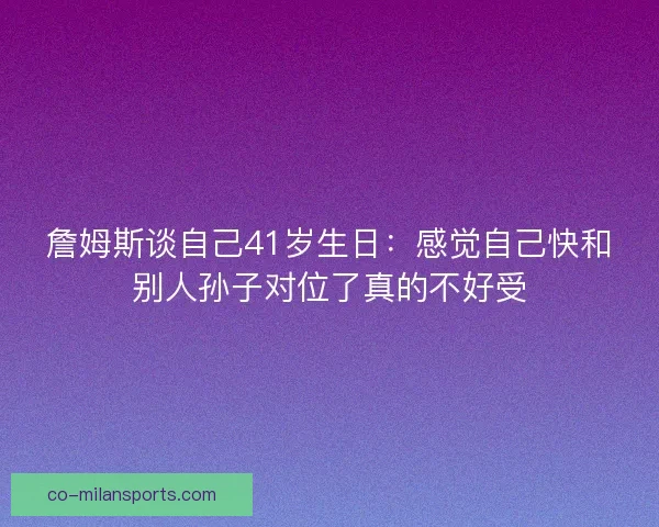 詹姆斯谈自己41岁生日：感觉自己快和别人孙子对位了真的不好受