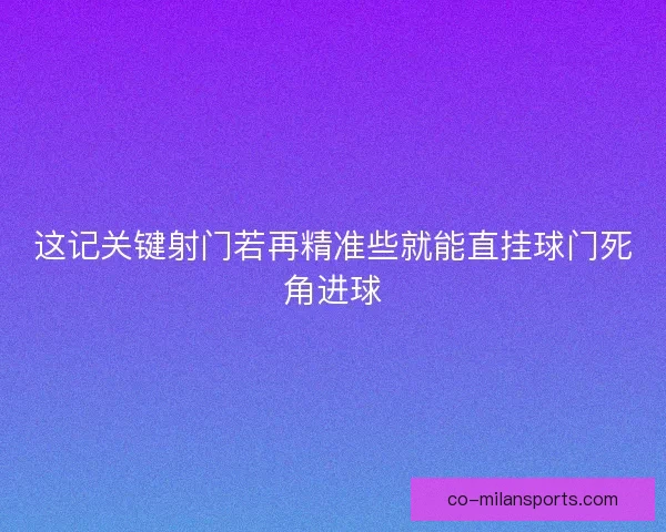 这记关键射门若再精准些就能直挂球门死角进球