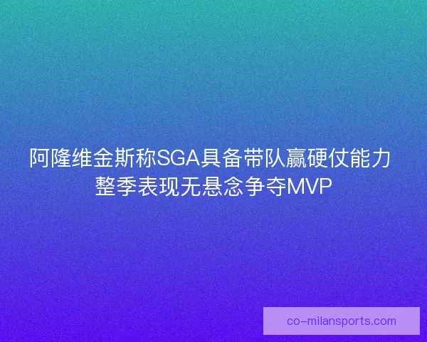 阿隆维金斯称SGA具备带队赢硬仗能力 整季表现无悬念争夺MVP