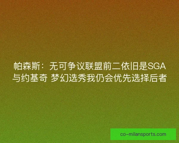 帕森斯：无可争议联盟前二依旧是SGA与约基奇 梦幻选秀我仍会优先选择后者