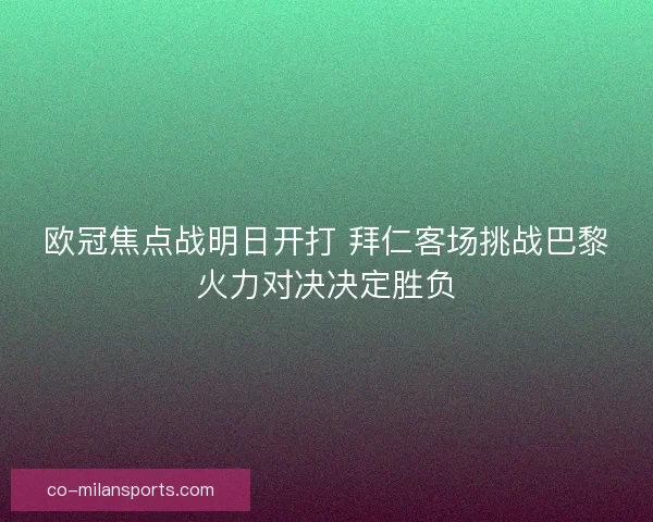 欧冠焦点战明日开打 拜仁客场挑战巴黎火力对决决定胜负