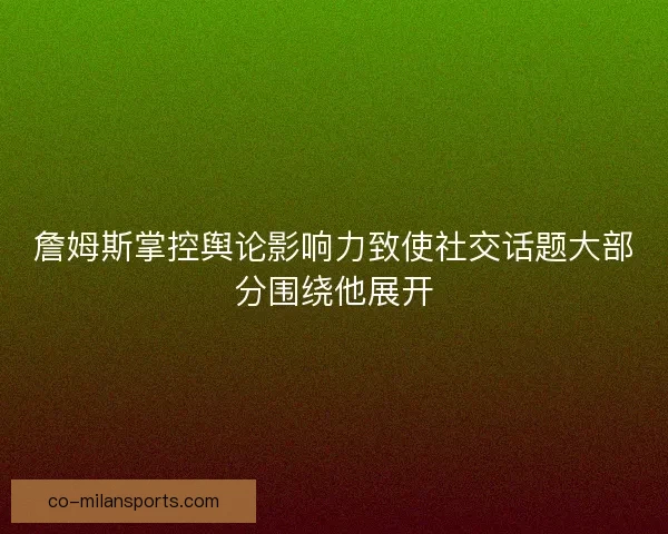 詹姆斯掌控舆论影响力致使社交话题大部分围绕他展开
