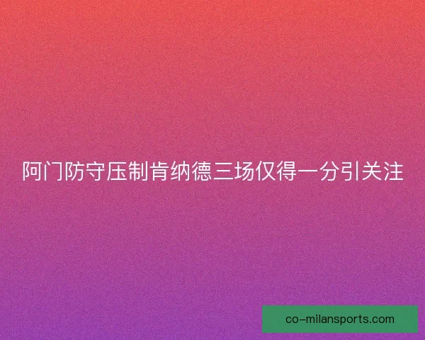 阿门防守压制肯纳德三场仅得一分引关注