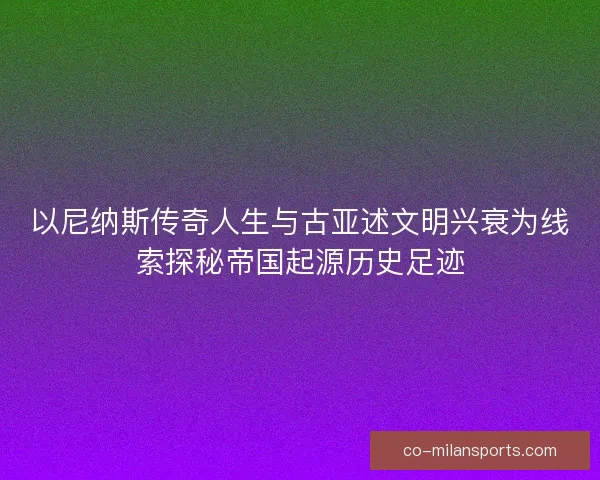以尼纳斯传奇人生与古亚述文明兴衰为线索探秘帝国起源历史足迹