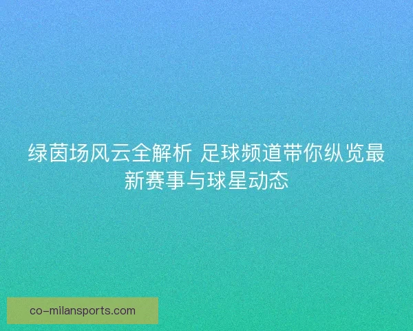 绿茵场风云全解析 足球频道带你纵览最新赛事与球星动态