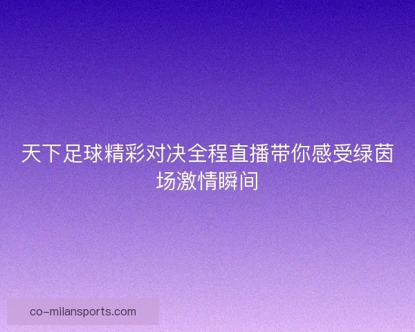 天下足球精彩对决全程直播带你感受绿茵场激情瞬间