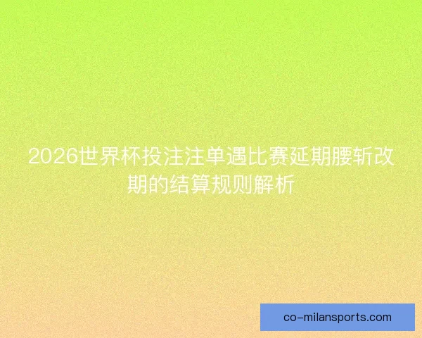 2026世界杯投注注单遇比赛延期腰斩改期的结算规则解析