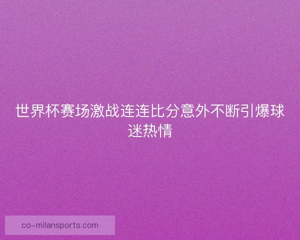 世界杯赛场激战连连比分意外不断引爆球迷热情