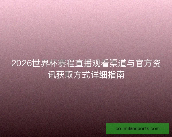 2026世界杯赛程直播观看渠道与官方资讯获取方式详细指南 2026世界杯赛程直播观看渠道与官方资讯获取方式详细指南