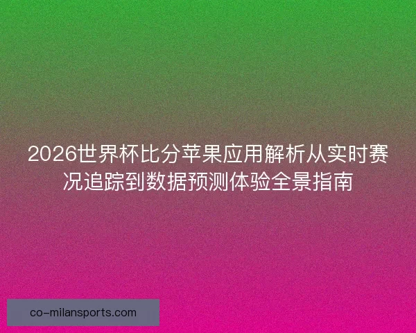2026世界杯比分苹果应用解析从实时赛况追踪到数据预测体验全景指南 2026世界杯比分苹果应用解析从实时赛况追踪到数据预测体验全景指南