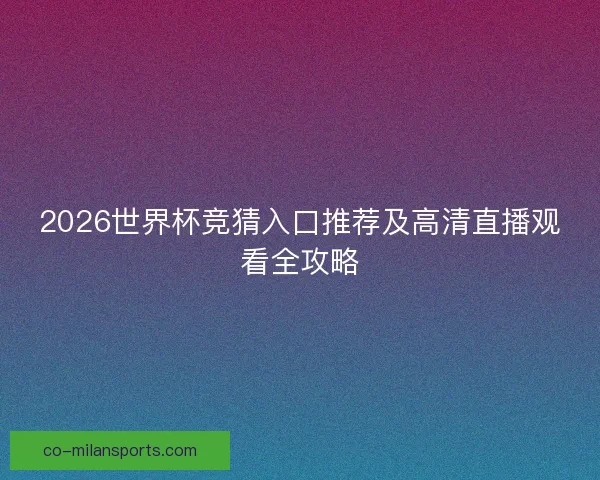 2026世界杯竞猜入口推荐及高清直播观看全攻略