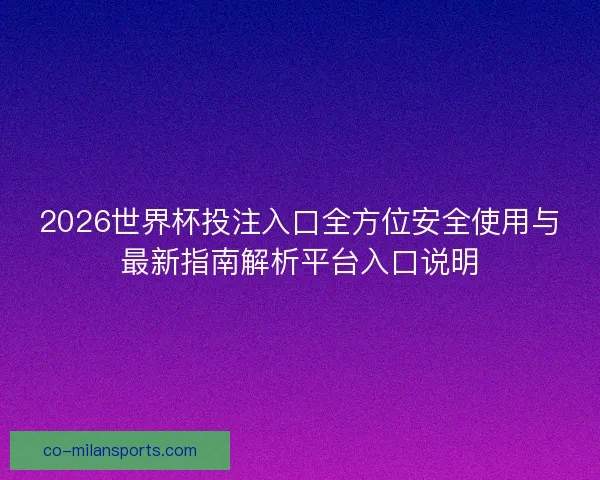 2026世界杯投注入口全方位安全使用与最新指南解析平台入口说明 2026世界杯投注入口全方位安全使用与最新指南解析平台入口说明