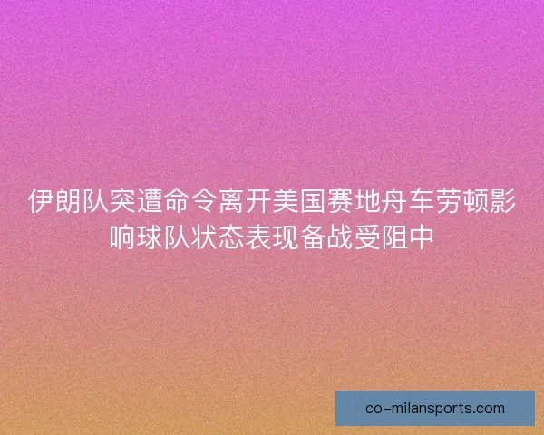 伊朗队突遭命令离开美国赛地舟车劳顿影响球队状态表现备战受阻中