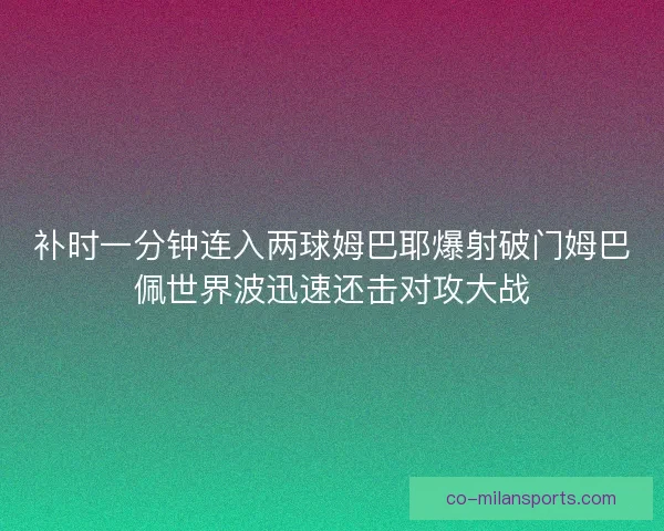 补时一分钟连入两球姆巴耶爆射破门姆巴佩世界波迅速还击对攻大战